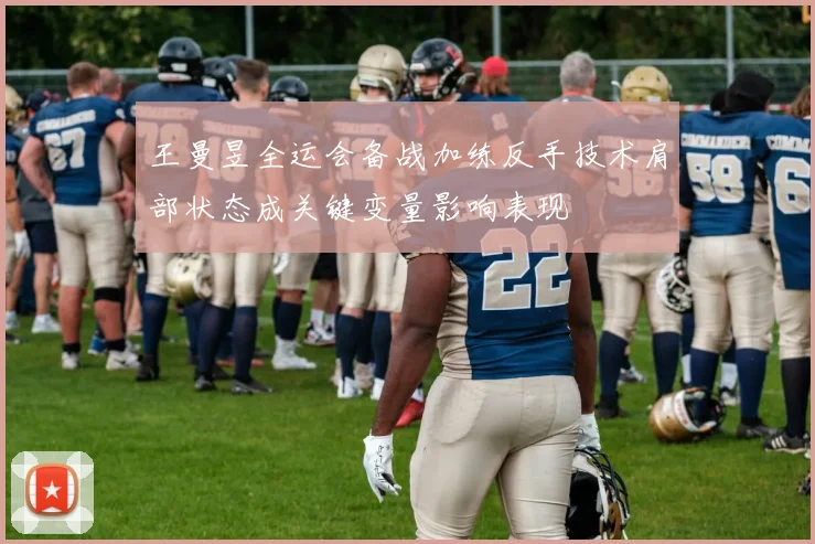 王曼昱全运会备战加练反手技术肩部状态成关键变量影响表现