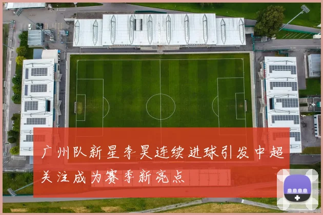 广州队新星李昊连续进球引发中超关注成为赛季新亮点