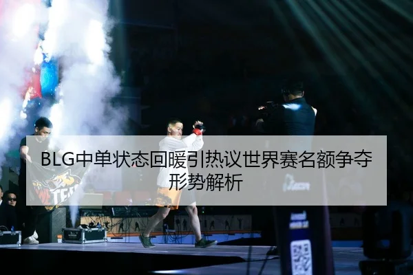 BLG中单状态回暖引热议世界赛名额争夺形势解析