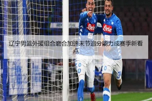 辽宁男篮外援组合磨合加速末节追分能力成赛季新看点