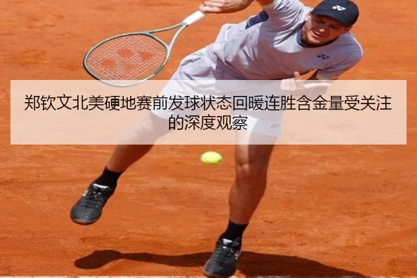 郑钦文北美硬地赛前发球状态回暖连胜含金量受关注的深度观察
