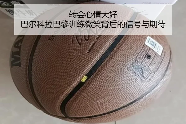 转会心情大好 巴尔科拉巴黎训练微笑背后的信号与期待